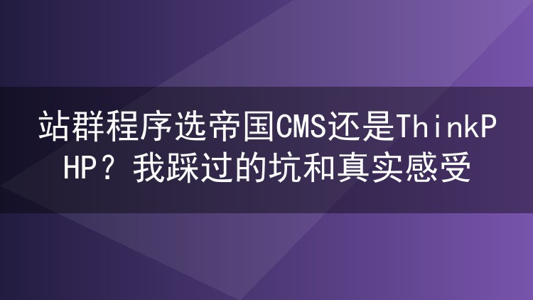 站群程序选帝国CMS还是ThinkPHP?我踩过的坑和真实感受