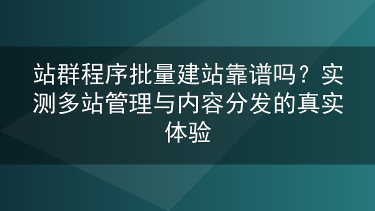 站群程序批量建站靠谱吗？实测多站管理与内容分发的真实体验