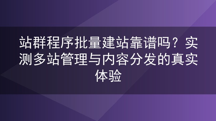 站群程序批量建站靠谱吗？实测多站管理与内容分发的真实体验