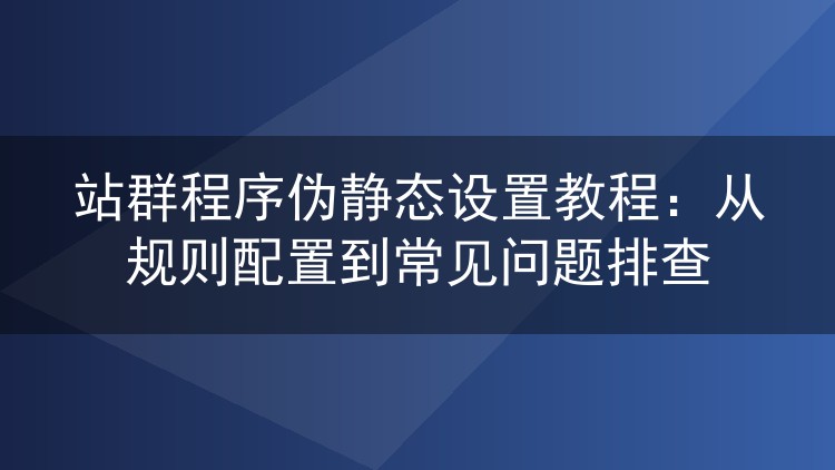 站群程序伪静态设置教程：从规则配置到常见问题排查