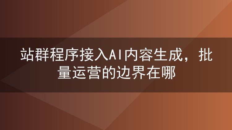 站群程序接入AI内容生成,批量运营的边界在哪