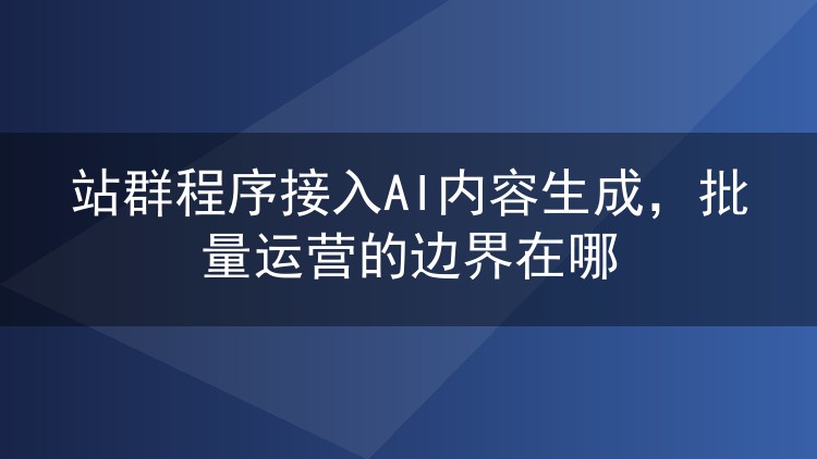 站群程序接入AI内容生成，批量运营的边界在哪
