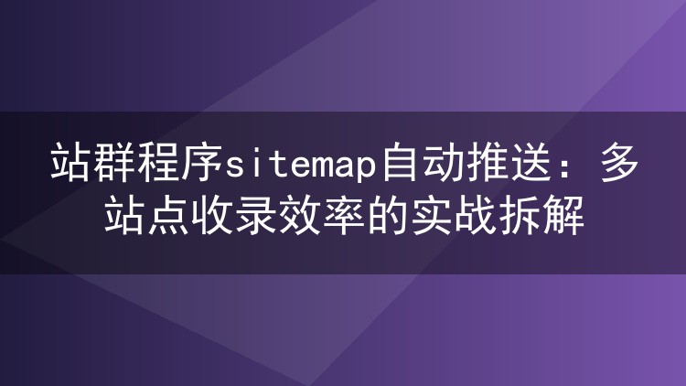 站群程序sitemap自动推送:多站点收录效率的实战拆解
