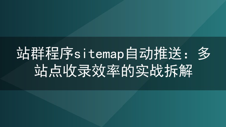 站群程序sitemap自动推送:多站点收录效率的实战拆解