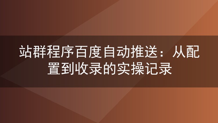 站群程序百度自动推送:从配置到收录的实操记录