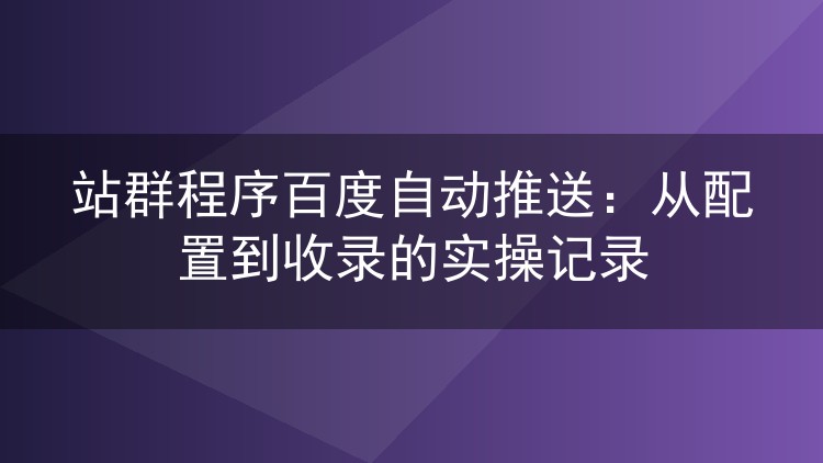 站群程序百度自动推送:从配置到收录的实操记录
