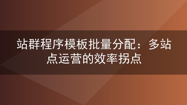 站群程序模板批量分配：多站点运营的效率拐点