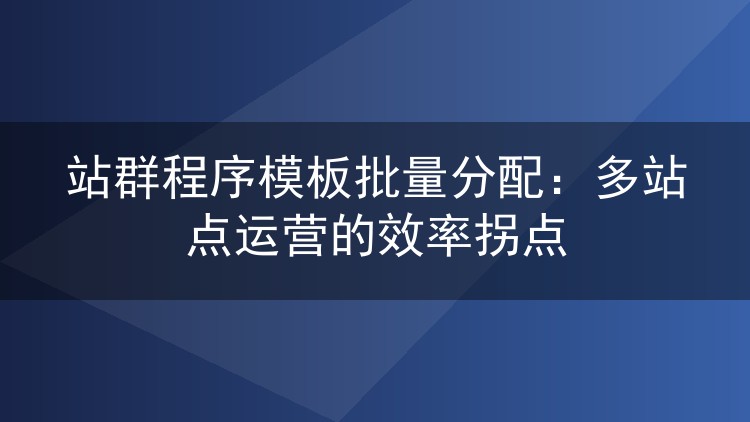 站群程序模板批量分配：多站点运营的效率拐点