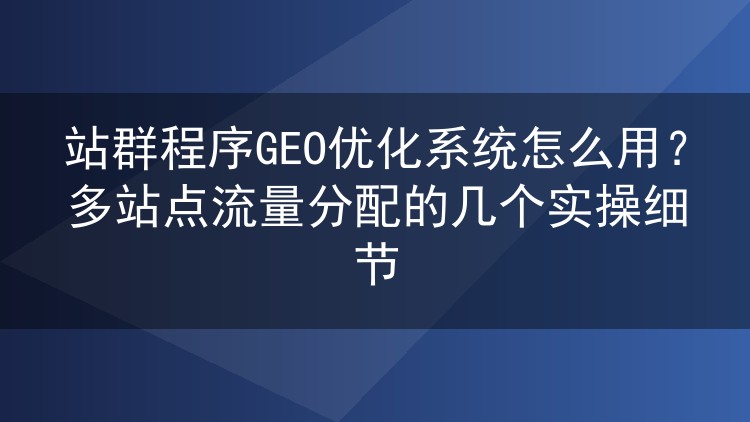 站群程序GEO优化系统怎么用？多站点流量分配的几个实操细节