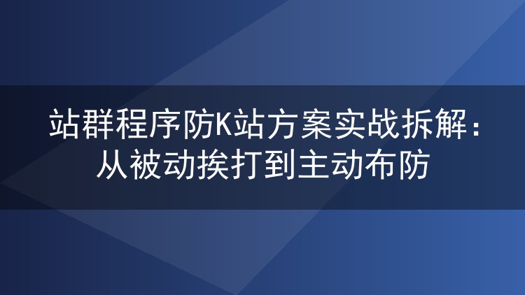 站群程序防K站方案实战拆解:从被动挨打到主动布防