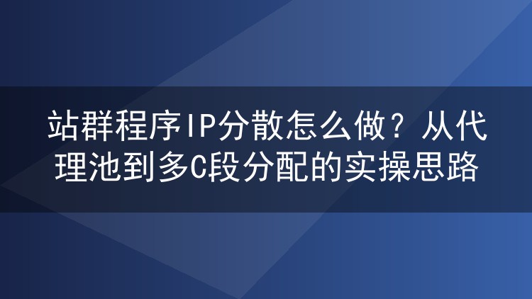 站群程序IP分散怎么做?从代理池到多C段分配的实操思路