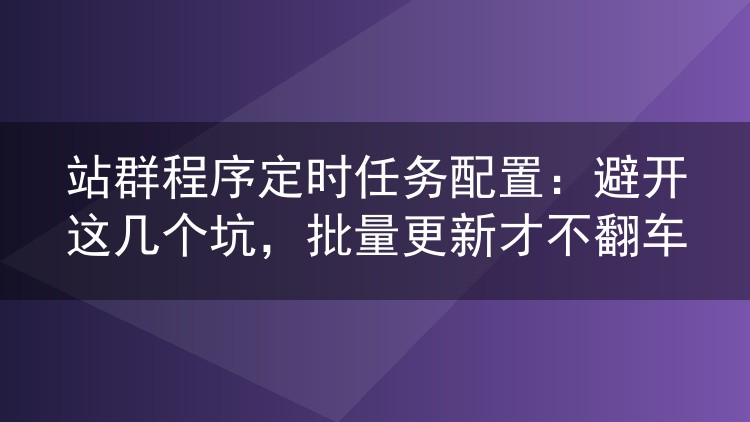 站群程序定时任务配置:避开这几个坑,批量更新才不翻车