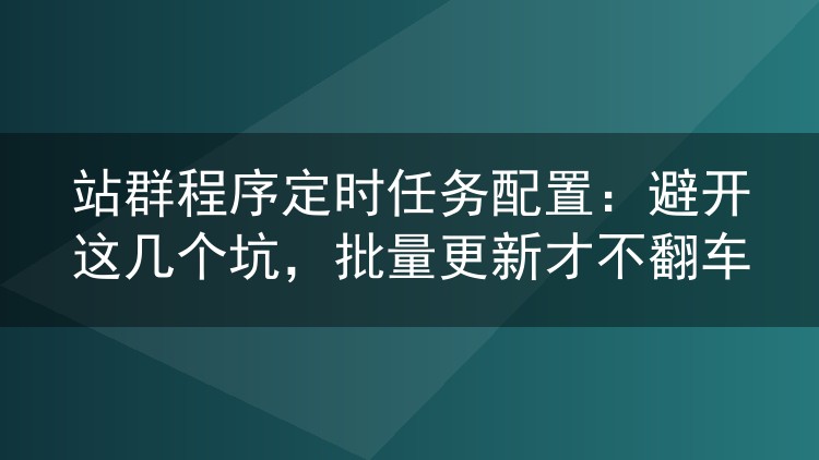 站群程序定时任务配置：避开这几个坑，批量更新才不翻车
