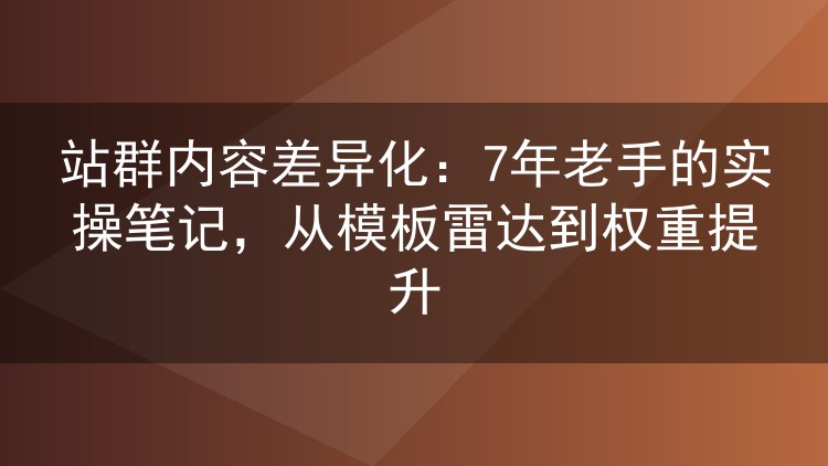 站群内容差异化：7年老手的实操笔记，从模板雷达到权重提升