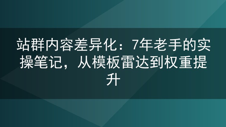站群内容差异化:7年老手的实操笔记,从模板雷达到权重提升
