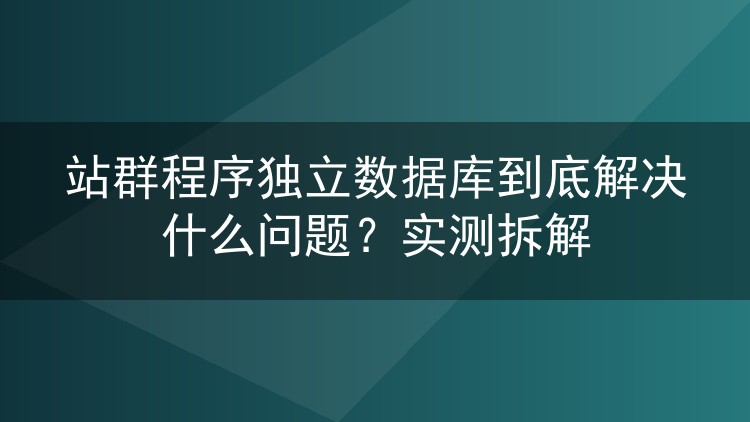 站群程序独立数据库到底解决什么问题?实测拆解