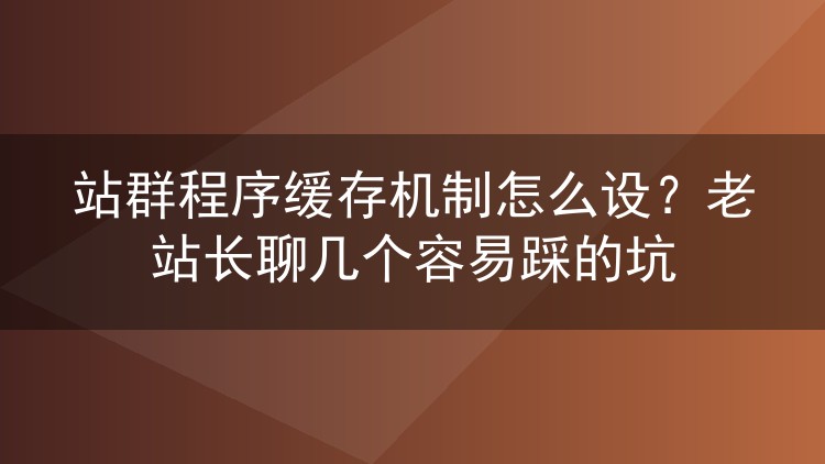 站群程序缓存机制怎么设？老站长聊几个容易踩的坑