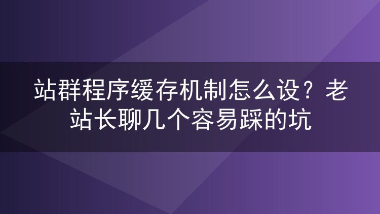 站群程序缓存机制怎么设?老站长聊几个容易踩的坑