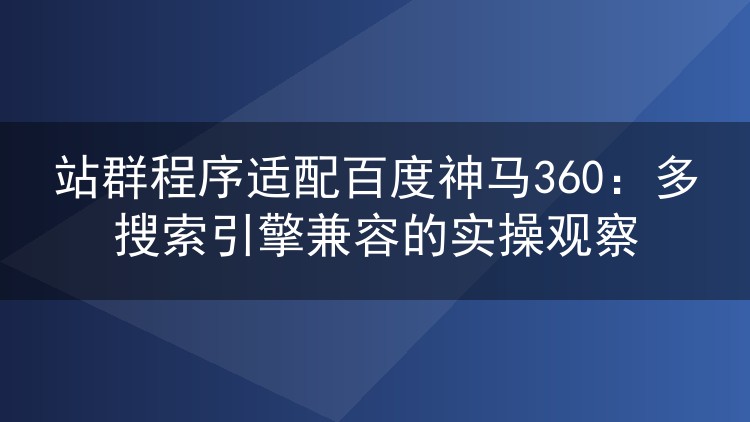 站群程序适配百度神马360：多搜索引擎兼容的实操观察