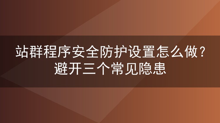 站群程序安全防护设置怎么做？避开三个常见隐患