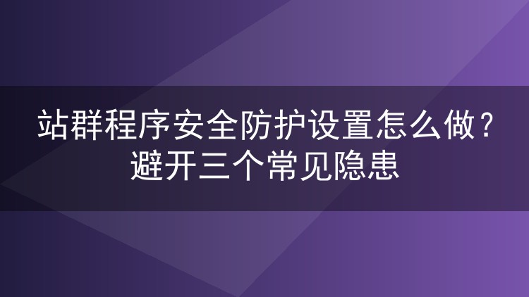站群程序安全防护设置怎么做？避开三个常见隐患