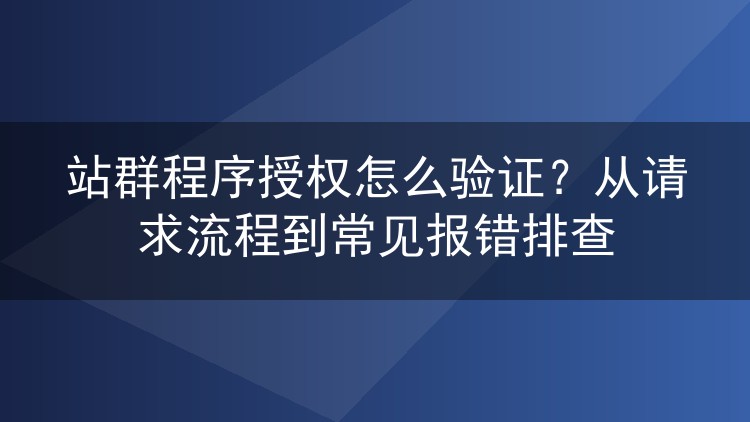 站群程序授权怎么验证?从请求流程到常见报错排查