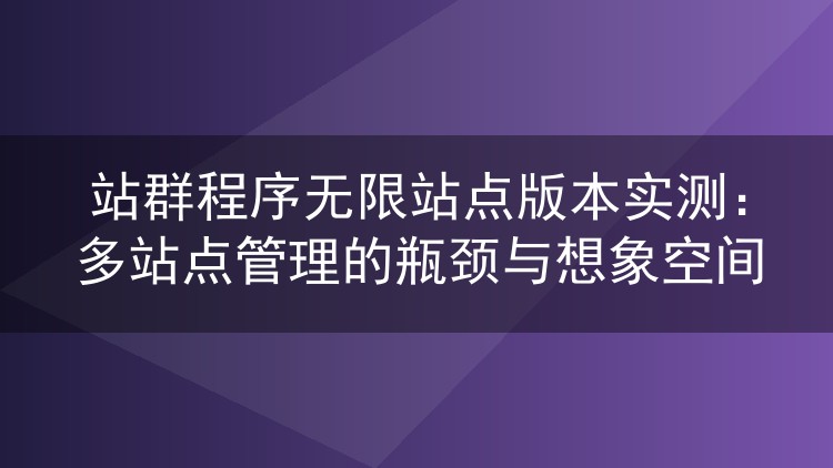 站群程序无限站点版本实测：多站点管理的瓶颈与想象空间