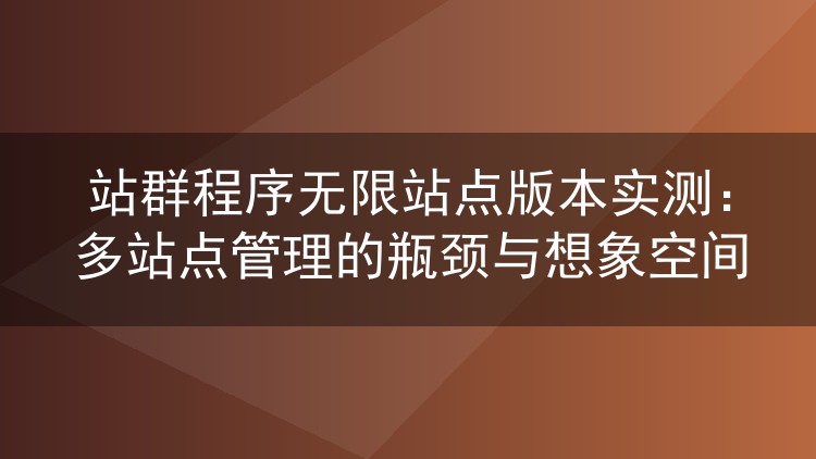 站群程序无限站点版本实测：多站点管理的瓶颈与想象空间