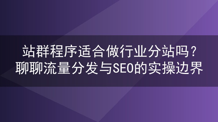 站群程序适合做行业分站吗？聊聊流量分发与SEO的实操边界
