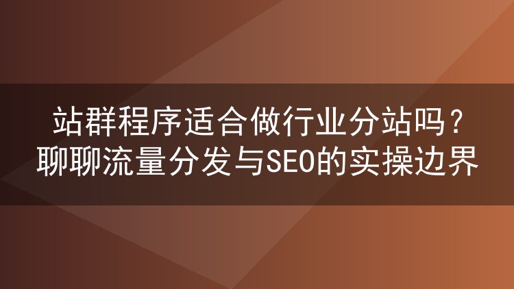 站群程序适合做行业分站吗？聊聊流量分发与SEO的实操边界