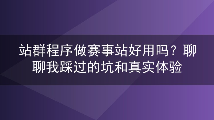站群程序做赛事站好用吗？聊聊我踩过的坑和真实体验