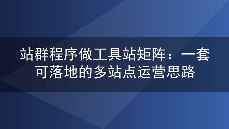 站群程序做工具站矩阵：一套可落地的多站点运营思路