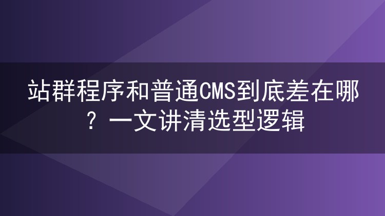 站群程序和普通CMS到底差在哪？一文讲清选型逻辑