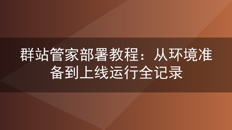 群站管家部署教程:从环境准备到上线运行全记录