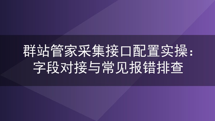 群站管家采集接口配置实操:字段对接与常见报错排查