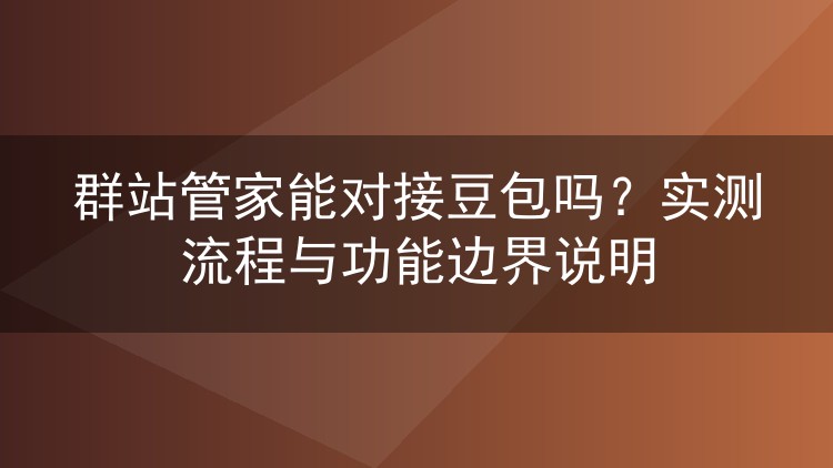 群站管家能对接豆包吗？实测流程与功能边界说明