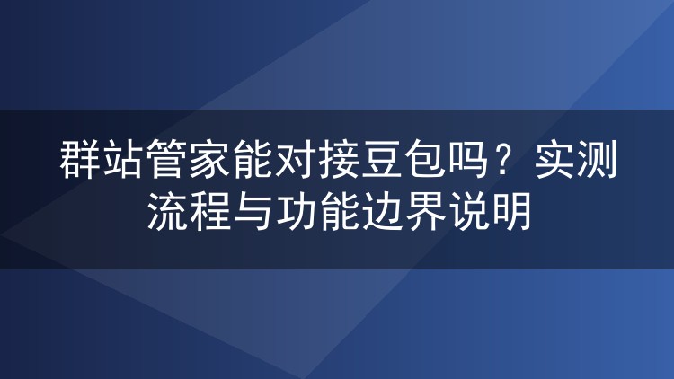 群站管家能对接豆包吗?实测流程与功能边界说明