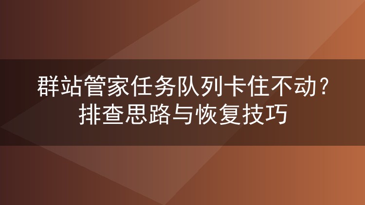 群站管家任务队列卡住不动？排查思路与恢复技巧