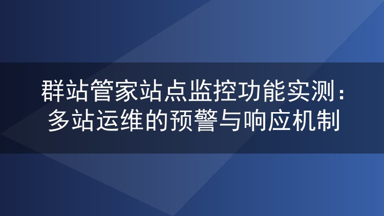 群站管家站点监控功能实测：多站运维的预警与响应机制