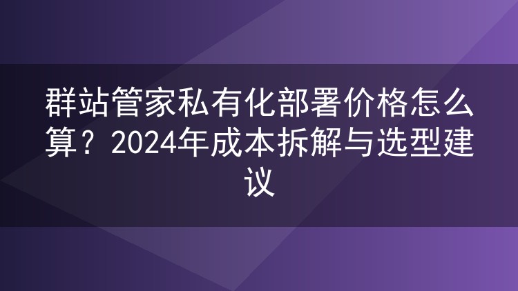 群站管家私有化部署价格怎么算?2024年成本拆解与选型建议