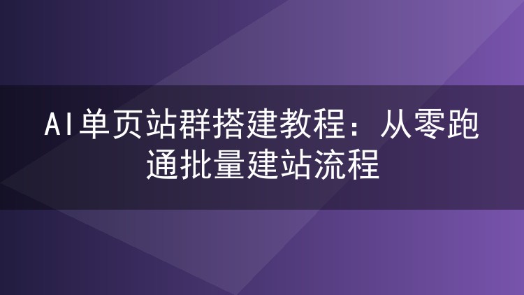 AI单页站群搭建教程：从零跑通批量建站流程