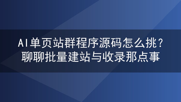 AI单页站群程序源码怎么挑?聊聊批量建站与收录那点事