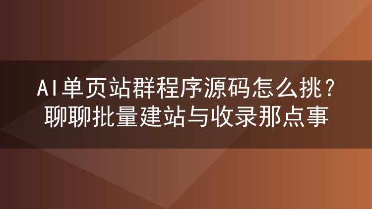 AI单页站群程序源码怎么挑？聊聊批量建站与收录那点事