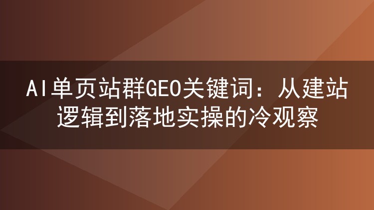 AI单页站群GEO关键词:从建站逻辑到落地实操的冷观察