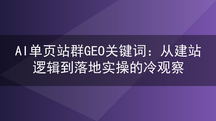 AI单页站群GEO关键词：从建站逻辑到落地实操的冷观察