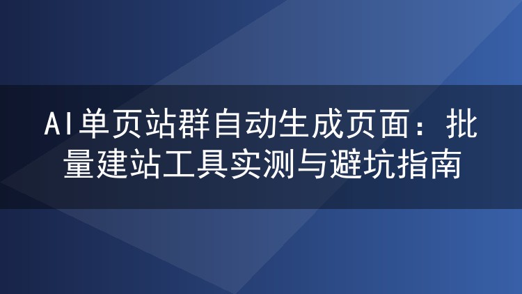 AI单页站群自动生成页面：批量建站工具实测与避坑指南