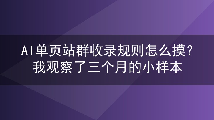 AI单页站群收录规则怎么摸？我观察了三个月的小样本