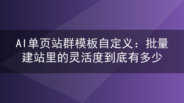 AI单页站群模板自定义:批量建站里的灵活度到底有多少