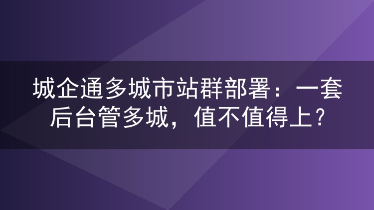 城企通多城市站群部署:一套后台管多城,值不值得上?