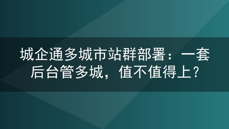 城企通多城市站群部署：一套后台管多城，值不值得上？